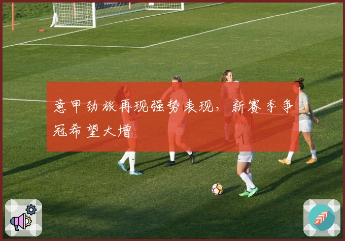意甲劲旅再现强势表现，新赛季争冠希望大增