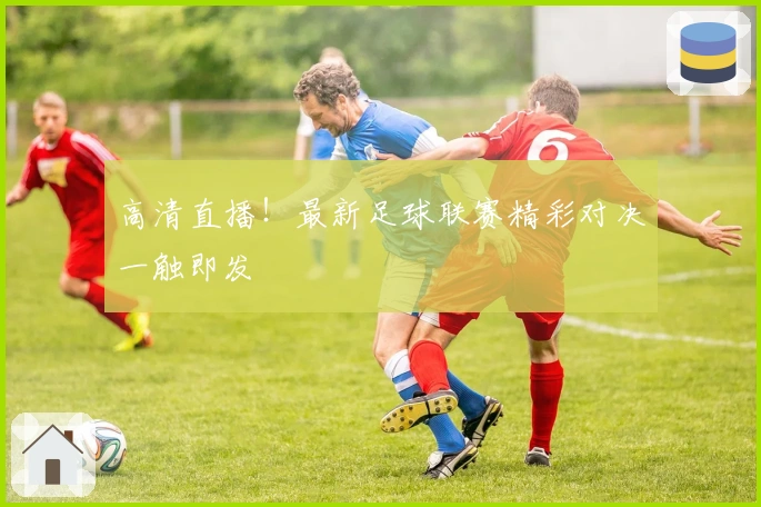 高清直播！最新足球联赛精彩对决一触即发