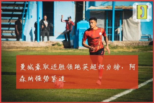 曼城豪取连胜领跑英超积分榜，阿森纳强势紧追