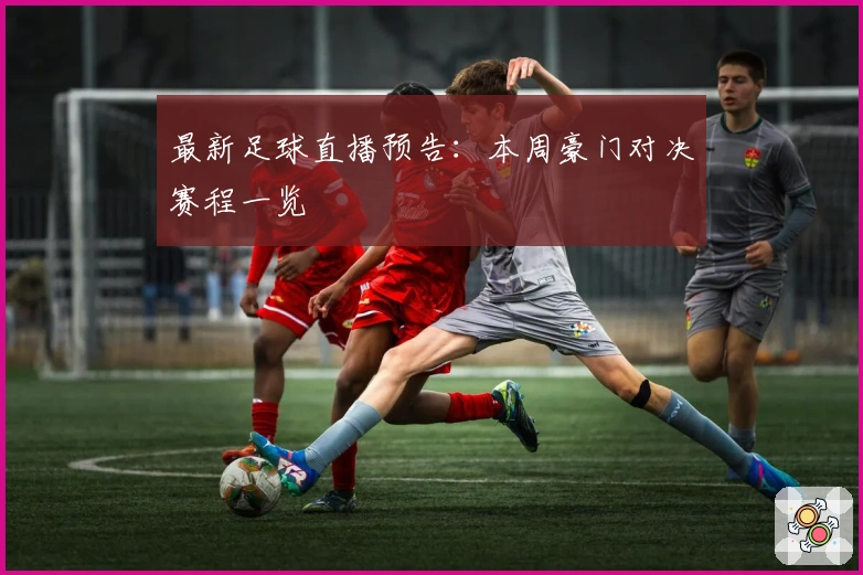 最新足球直播预告：本周豪门对决赛程一览