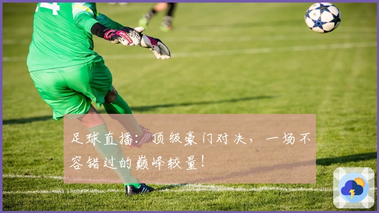足球直播：顶级豪门对决，一场不容错过的巅峰较量！
