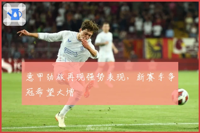 意甲劲旅再现强势表现,新赛季争冠希望大增