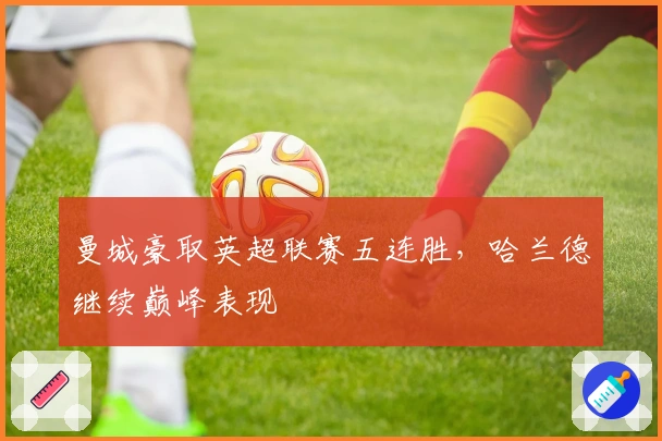 曼城豪取英超联赛五连胜，哈兰德继续巅峰表现