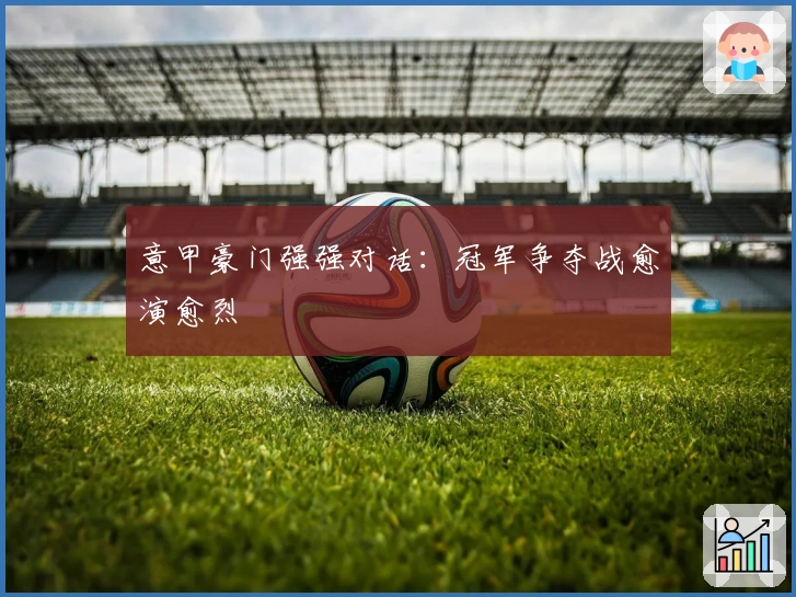 意甲豪门强强对话：冠军争夺战愈演愈烈