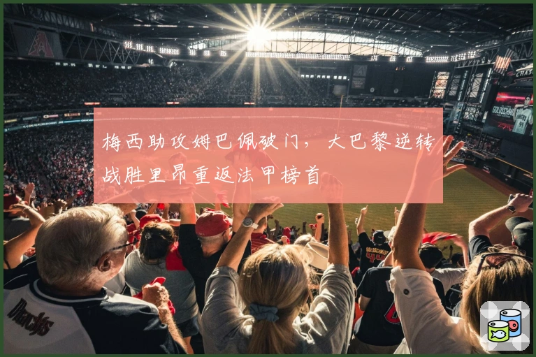 梅西助攻姆巴佩破门，大巴黎逆转战胜里昂重返法甲榜首