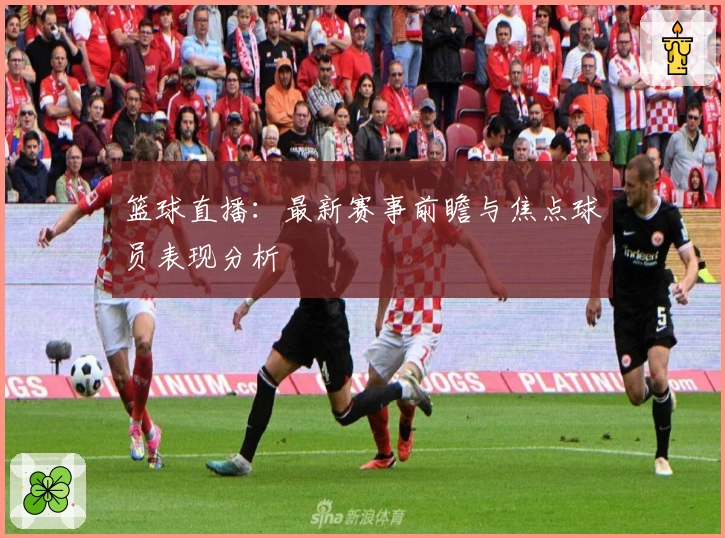 篮球直播：最新赛事前瞻与焦点球员表现分析