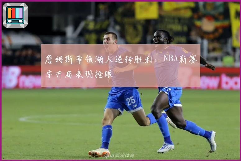 詹姆斯率领湖人逆转胜利，NBA新赛季开局表现抢眼