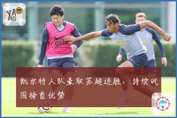 凯尔特人队豪取苏超连胜，持续巩固榜首优势