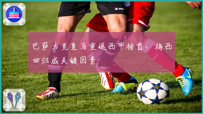 巴萨力克皇马重返西甲榜首，梅西回归成关键因素