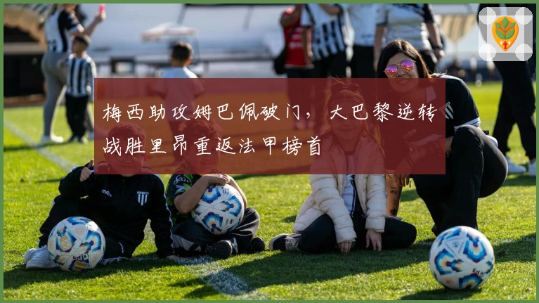 梅西助攻姆巴佩破门，大巴黎逆转战胜里昂重返法甲榜首