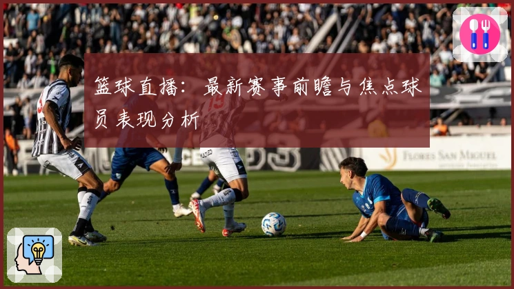 篮球直播：最新赛事前瞻与焦点球员表现分析