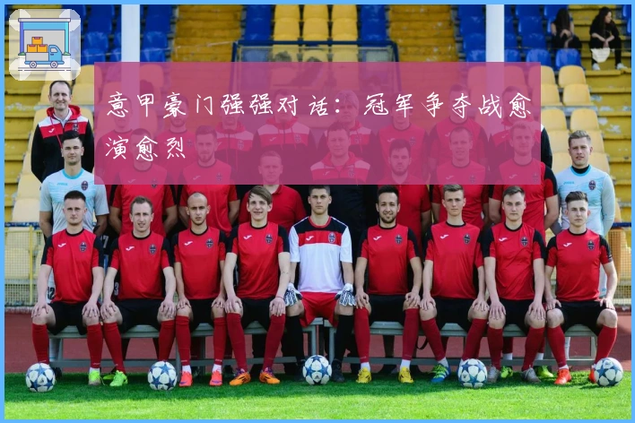 意甲豪门强强对话：冠军争夺战愈演愈烈
