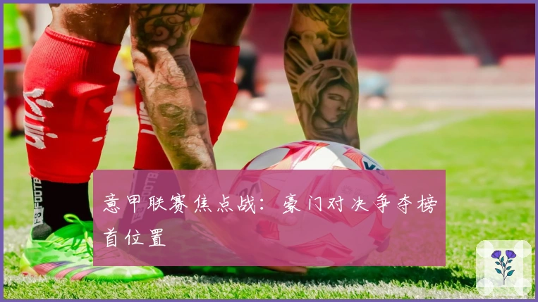 意甲联赛焦点战：豪门对决争夺榜首位置