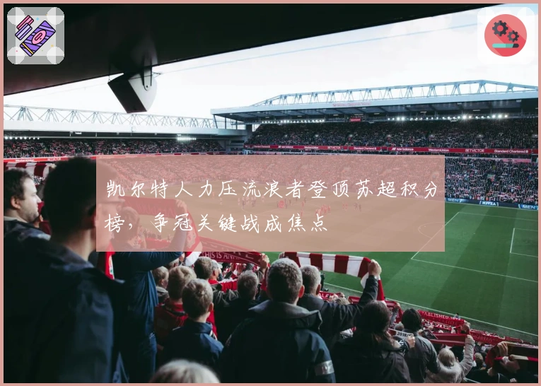 凯尔特人力压流浪者登顶苏超积分榜，争冠关键战成焦点