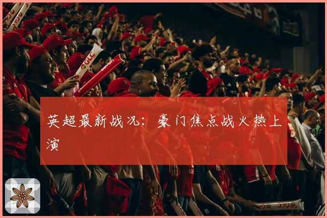 英超最新战况：豪门焦点战火热上演
