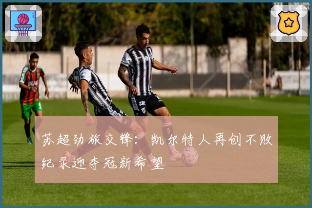 苏超劲旅交锋:凯尔特人再创不败纪录迎夺冠新希望