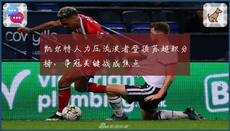 凯尔特人力压流浪者登顶苏超积分榜，争冠关键战成焦点