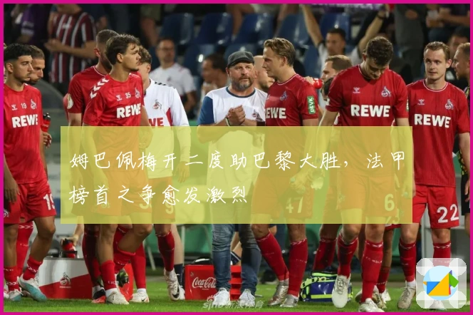 姆巴佩梅开二度助巴黎大胜，法甲榜首之争愈发激烈