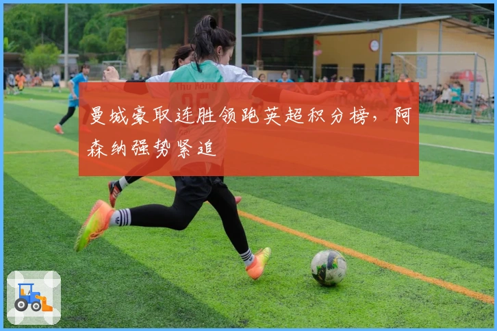 曼城豪取连胜领跑英超积分榜，阿森纳强势紧追